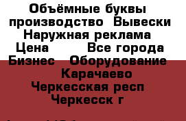 Объёмные буквы, производство, Вывески. Наружная реклама › Цена ­ 75 - Все города Бизнес » Оборудование   . Карачаево-Черкесская респ.,Черкесск г.